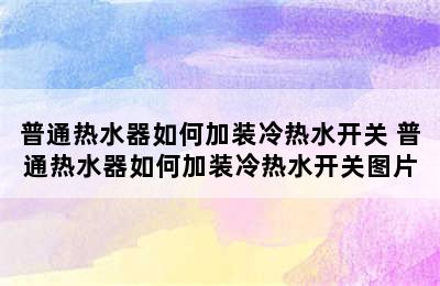 普通热水器如何加装冷热水开关 普通热水器如何加装冷热水开关图片